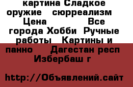 картина Сладкое оружие...сюрреализм. › Цена ­ 25 000 - Все города Хобби. Ручные работы » Картины и панно   . Дагестан респ.,Избербаш г.